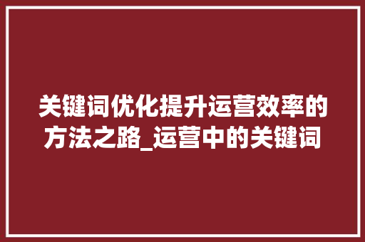 关键词优化提升运营效率的方法之路_运营中的关键词优化
