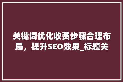 关键词优化收费步骤合理布局，提升SEO效果_标题关键词优化如何收费