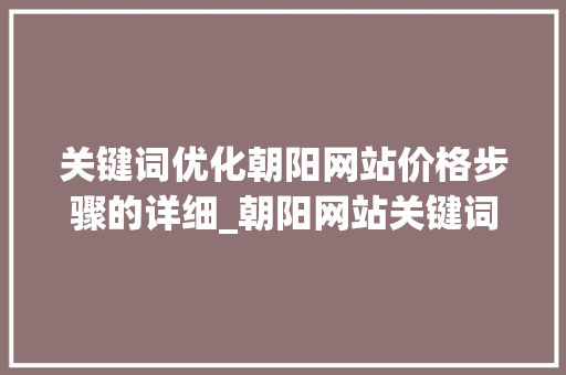 关键词优化朝阳网站价格步骤的详细_朝阳网站关键词优化价格
