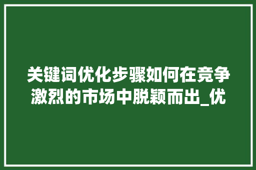 关键词优化步骤如何在竞争激烈的市场中脱颖而出_优化关键词竞争程度