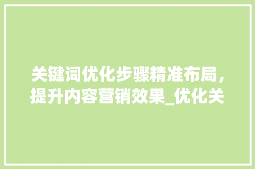 关键词优化步骤精准布局，提升内容营销效果_优化关键词怎么操作的