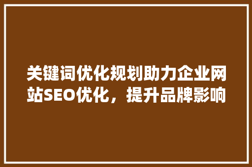 关键词优化规划助力企业网站SEO优化，提升品牌影响力_主关键词优化规划
