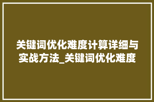 关键词优化难度计算详细与实战方法_关键词优化难度怎么计算
