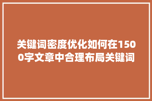 关键词密度优化如何在1500字文章中合理布局关键词_优化关键词密度多少合适