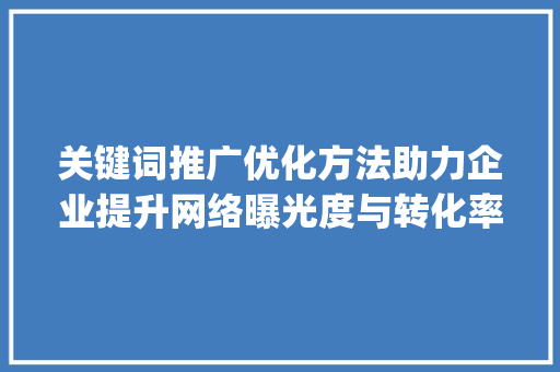 关键词推广优化方法助力企业提升网络曝光度与转化率_关键词推广优化方法
