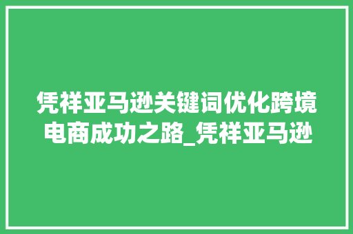 凭祥亚马逊关键词优化跨境电商成功之路_凭祥亚马逊关键词优化