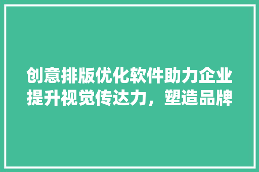 创意排版优化软件助力企业提升视觉传达力，塑造品牌形象_关键词创意排版优化软件