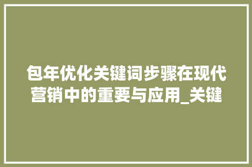 包年优化关键词步骤在现代营销中的重要与应用_关键词包年优化怎样
