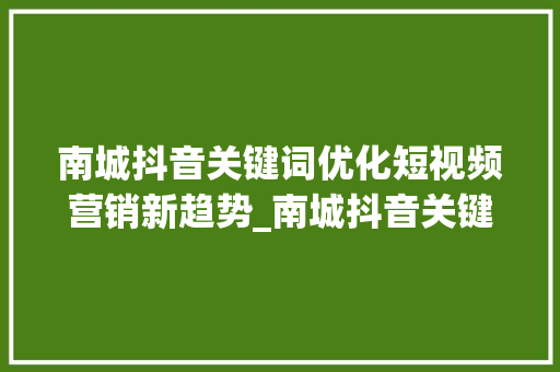 南城抖音关键词优化短视频营销新趋势_南城抖音关键词优化