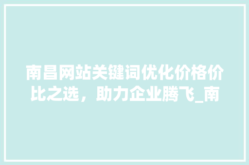 南昌网站关键词优化价格价比之选，助力企业腾飞_南昌网站关键词优化价格