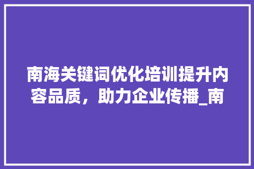 南海关键词优化培训提升内容品质，助力企业传播_南海关键词优化培训