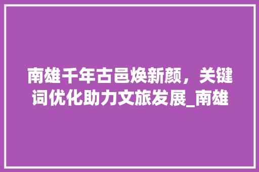南雄千年古邑焕新颜，关键词优化助力文旅发展_南雄网站关键词优化