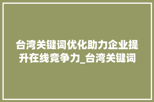 台湾关键词优化助力企业提升在线竞争力_台湾关键词优化方法