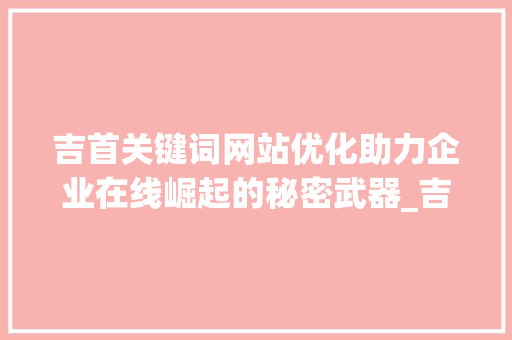吉首关键词网站优化助力企业在线崛起的秘密武器_吉首关键词网站优化