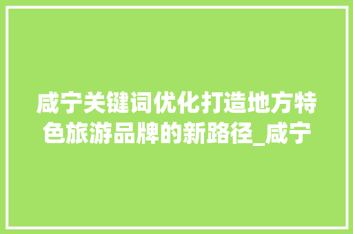 咸宁关键词优化打造地方特色旅游品牌的新路径_咸宁关键词优化怎样设置