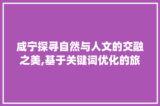 咸宁探寻自然与人文的交融之美,基于关键词优化的旅游攻略_咸宁单个关键词优化方法