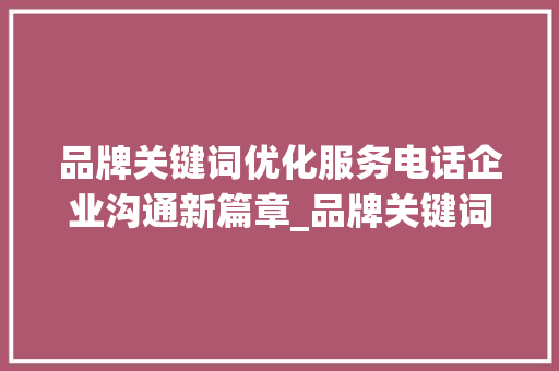 品牌关键词优化服务电话企业沟通新篇章_品牌关键词优化服务电话