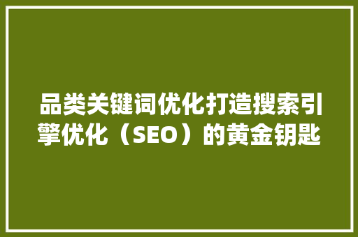 品类关键词优化打造搜索引擎优化（SEO）的黄金钥匙_品类关键词怎么优化