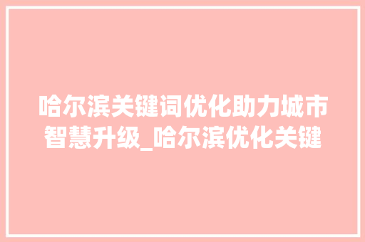 哈尔滨关键词优化助力城市智慧升级_哈尔滨优化关键词技术