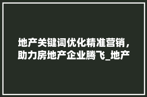 地产关键词优化精准营销，助力房地产企业腾飞_地产关键词优化作用