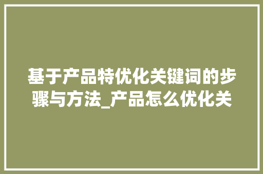 基于产品特优化关键词的步骤与方法_产品怎么优化关键词