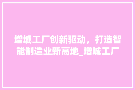 增城工厂创新驱动，打造智能制造业新高地_增城工厂关键词优化