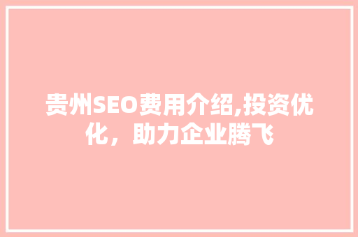 贵州SEO费用介绍,投资优化，助力企业腾飞