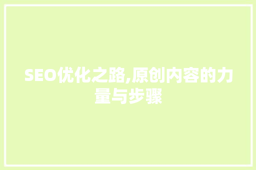 SEO优化之路,原创内容的力量与步骤