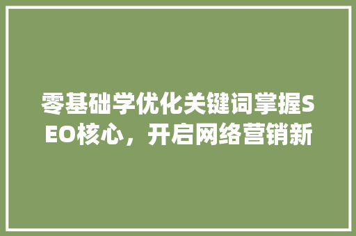 零基础学优化关键词掌握SEO核心，开启网络营销新篇章_零基础学优化关键词