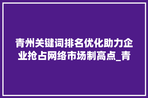 青州关键词排名优化助力企业抢占网络市场制高点_青州关键词排名优化公司