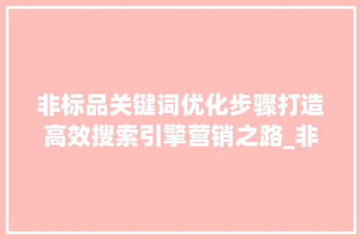 非标品关键词优化步骤打造高效搜索引擎营销之路_非标品关键词怎么优化的