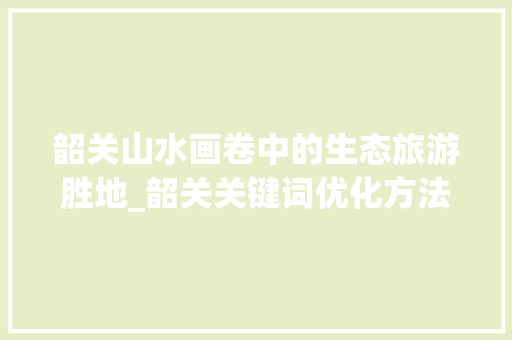 韶关山水画卷中的生态旅游胜地_韶关关键词优化方法书