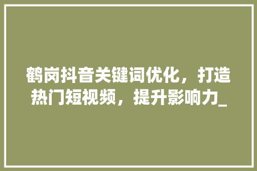鹤岗抖音关键词优化，打造热门短视频，提升影响力_鹤岗抖音关键词优化排名