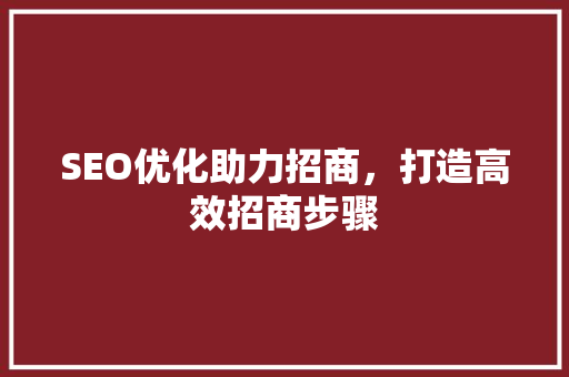 SEO优化助力招商，打造高效招商步骤
