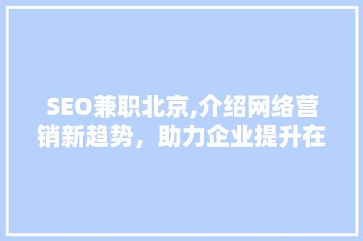 SEO兼职北京,介绍网络营销新趋势，助力企业提升在线竞争力