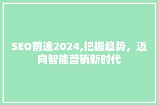 SEO前途2024,把握趋势，迈向智能营销新时代