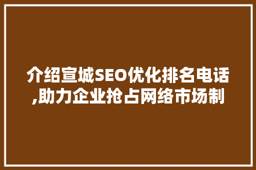 介绍宣城SEO优化排名电话,助力企业抢占网络市场制高点