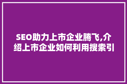 SEO助力上市企业腾飞,介绍上市企业如何利用搜索引擎优化实现品牌价值最大化