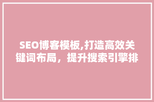 SEO博客模板,打造高效关键词布局，提升搜索引擎排名