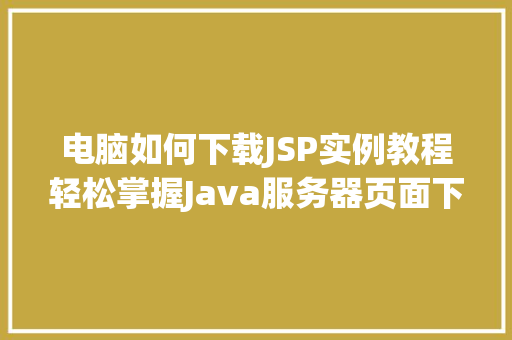 电脑如何下载JSP实例教程轻松掌握Java服务器页面下载方法 第1张 电脑如何下载JSP实例教程轻松掌握Java服务器页面下载方法 第1张