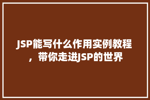 JSP能写什么作用实例教程，带你走进JSP的世界