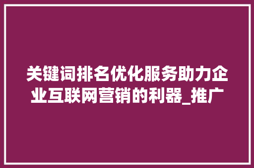 关键词排名优化服务助力企业互联网营销的利器_推广关键词排名优化服务  第1张