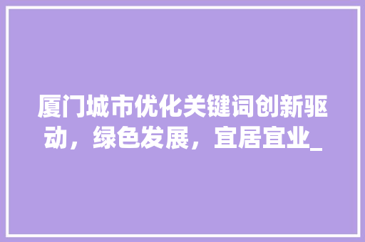 厦门城市优化关键词创新驱动，绿色发展，宜居宜业_厦门优化关键词是什么好  第1张