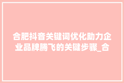 合肥抖音关键词优化助力企业品牌腾飞的关键步骤_合肥抖音关键词优化咨询