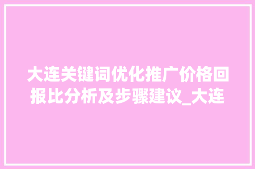 大连关键词优化推广价格回报比分析及步骤建议_大连关键词优化推广价格
