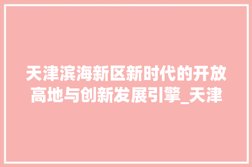 天津滨海新区新时代的开放高地与创新发展引擎_天津滨海新区关键词优化