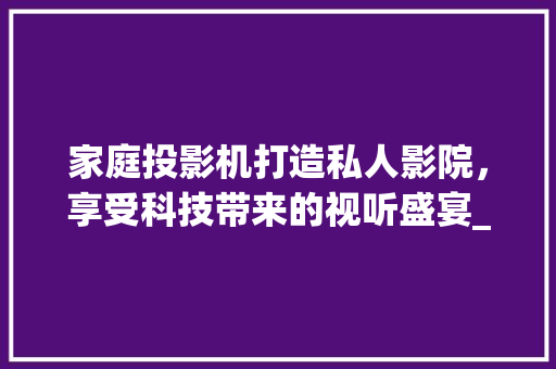 家庭投影机打造私人影院，享受科技带来的视听盛宴_家庭投影机关键词优化