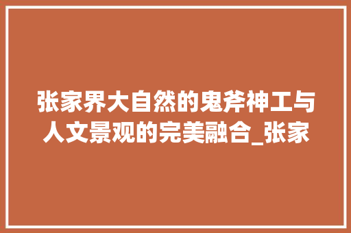 张家界大自然的鬼斧神工与人文景观的完美融合_张家界关键词优化推荐