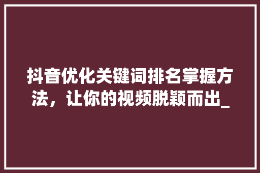 抖音优化关键词排名掌握方法，让你的视频脱颖而出_抖音怎么优化关键词排名  第1张