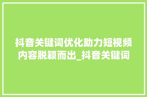 抖音关键词优化助力短视频内容脱颖而出_抖音关键词优化是什么